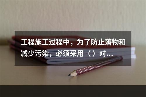 工程施工过程中，为了防止落物和减少污染，必须采用（ ）对建筑