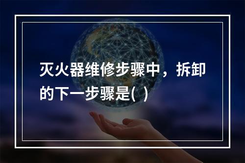 灭火器维修步骤中，拆卸的下一步骤是(  )