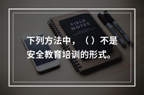 下列方法中，（ ）不是安全教育培训的形式。