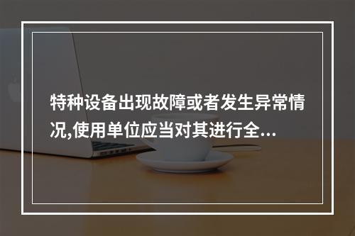 特种设备出现故障或者发生异常情况,使用单位应当对其进行全面检