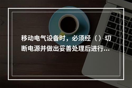 移动电气设备时，必须经（ ）切断电源并做出妥善处理后进行。