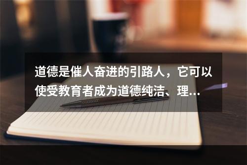 道德是催人奋进的引路人，它可以使受教育者成为道德纯洁、理想高