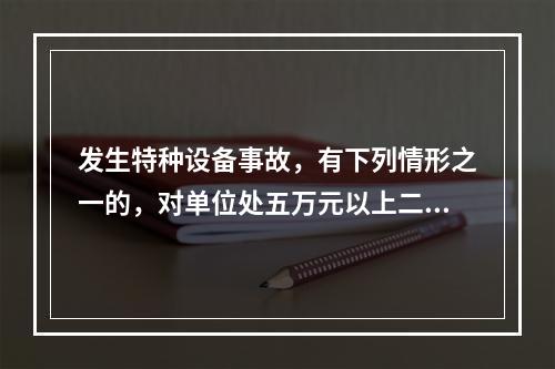 发生特种设备事故，有下列情形之一的，对单位处五万元以上二十万