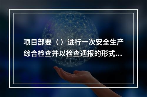 项目部要（ ）进行一次安全生产综合检查并以检查通报的形式公布