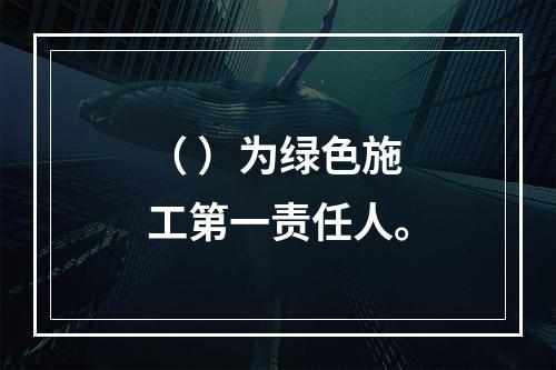 （ ）为绿色施工第一责任人。