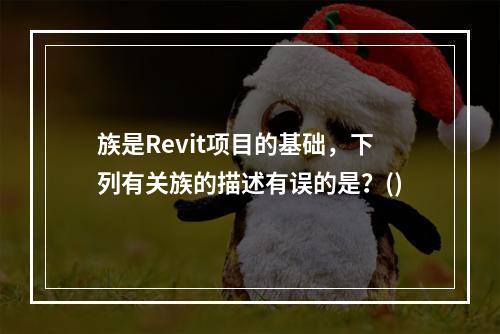 族是Revit项目的基础，下列有关族的描述有误的是？()