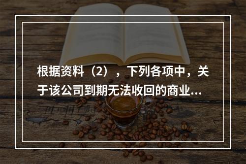 根据资料（2），下列各项中，关于该公司到期无法收回的商业承兑