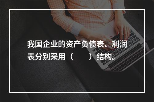 我国企业的资产负债表、利润表分别采用（　　）结构。