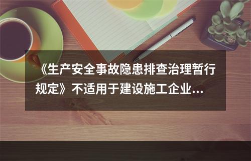 《生产安全事故隐患排查治理暂行规定》不适用于建设施工企业。（