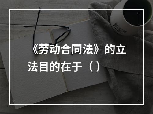 《劳动合同法》的立法目的在于（ ）