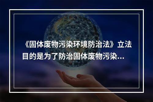 《固体废物污染环境防治法》立法目的是为了防治固体废物污染环境