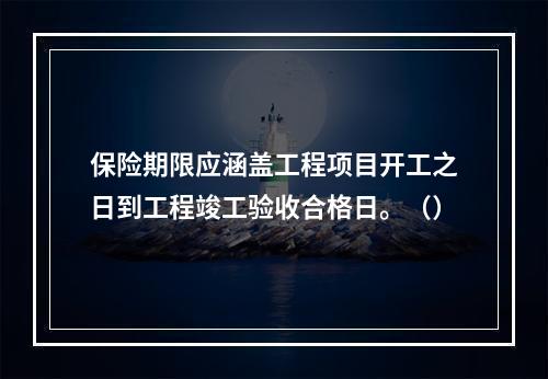 保险期限应涵盖工程项目开工之日到工程竣工验收合格日。（）