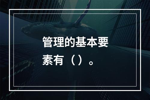 管理的基本要素有（ ）。