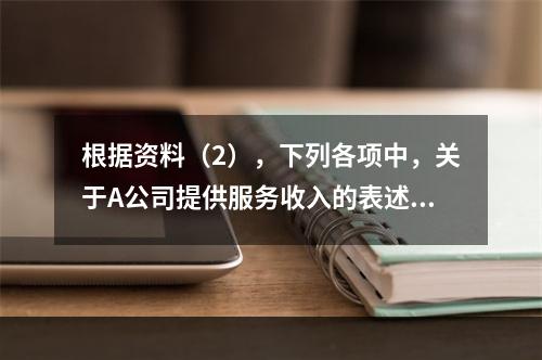 根据资料（2），下列各项中，关于A公司提供服务收入的表述正确