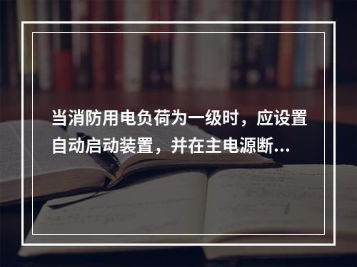 当消防用电负荷为一级时，应设置自动启动装置，并在主电源断电后