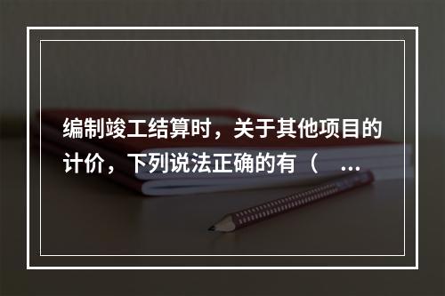 编制竣工结算时，关于其他项目的计价，下列说法正确的有（　）。