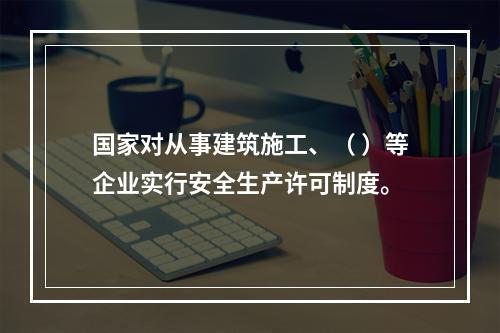 国家对从事建筑施工、（ ）等企业实行安全生产许可制度。