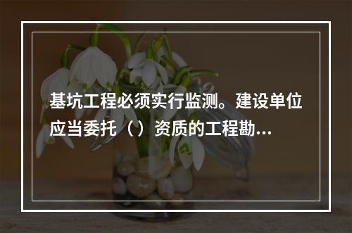 基坑工程必须实行监测。建设单位应当委托（ ）资质的工程勘察（