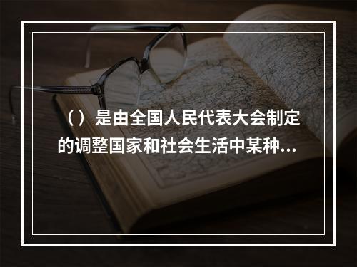 （ ）是由全国人民代表大会制定的调整国家和社会生活中某种带有