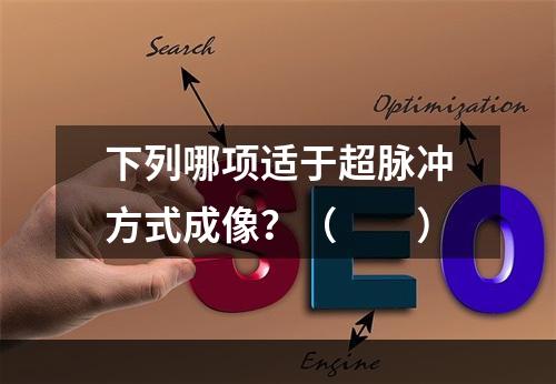 下列哪项适于超脉冲方式成像？（　　）