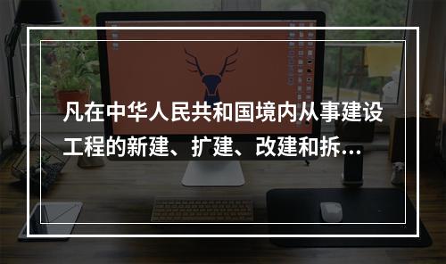 凡在中华人民共和国境内从事建设工程的新建、扩建、改建和拆除等