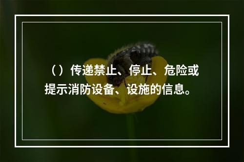 （ ）传递禁止、停止、危险或提示消防设备、设施的信息。