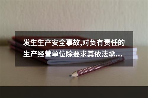 发生生产安全事故,对负有责任的生产经营单位除要求其依法承担相