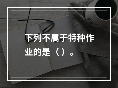 下列不属于特种作业的是（ ）。