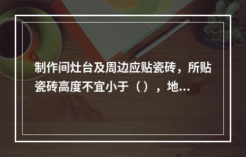 制作间灶台及周边应贴瓷砖，所贴瓷砖高度不宜小于（ ），地面应