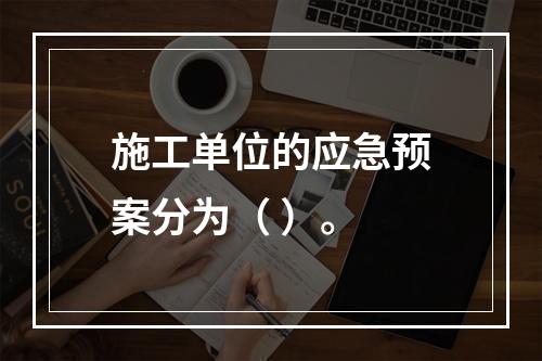 施工单位的应急预案分为（ ）。