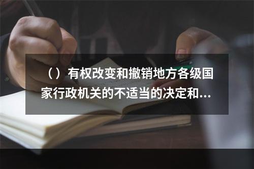 （ ）有权改变和撤销地方各级国家行政机关的不适当的决定和命令