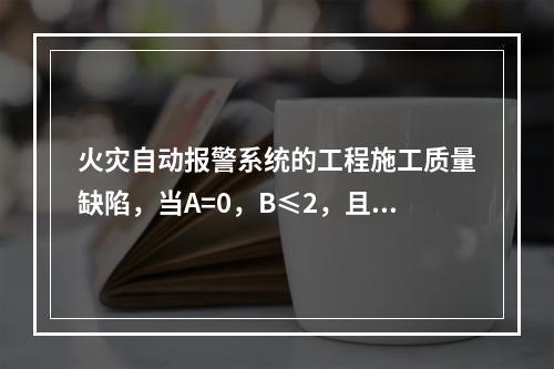 火灾自动报警系统的工程施工质量缺陷，当A=0，B≤2，且B+