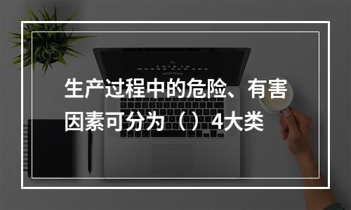 生产过程中的危险、有害因素可分为（ ）4大类