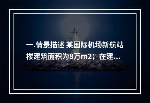 一.情景描述 某国际机场新航站楼建筑面积为8万m2；在建筑形