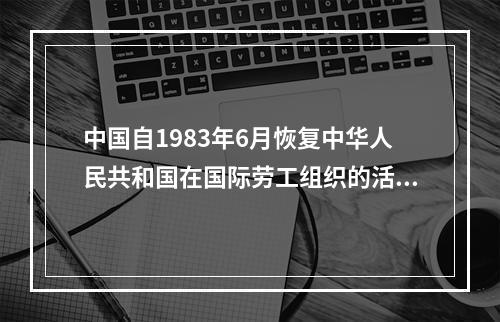 中国自1983年6月恢复中华人民共和国在国际劳工组织的活动，