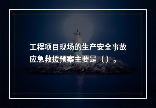 工程项目现场的生产安全事故应急救援预案主要是（ ）。