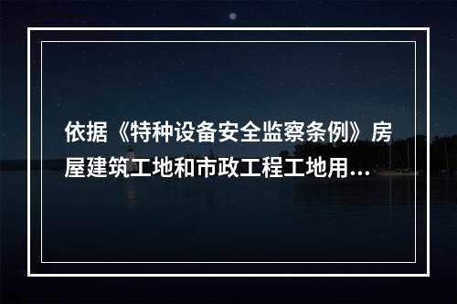 依据《特种设备安全监察条例》房屋建筑工地和市政工程工地用起重