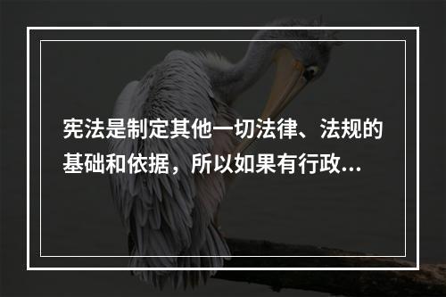 宪法是制定其他一切法律、法规的基础和依据，所以如果有行政法规