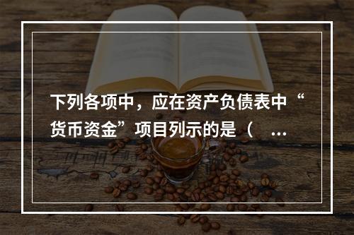 下列各项中，应在资产负债表中“货币资金”项目列示的是（　）。