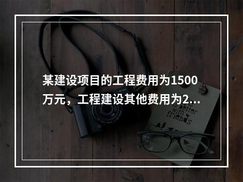 某建设项目的工程费用为1500万元，工程建设其他费用为200