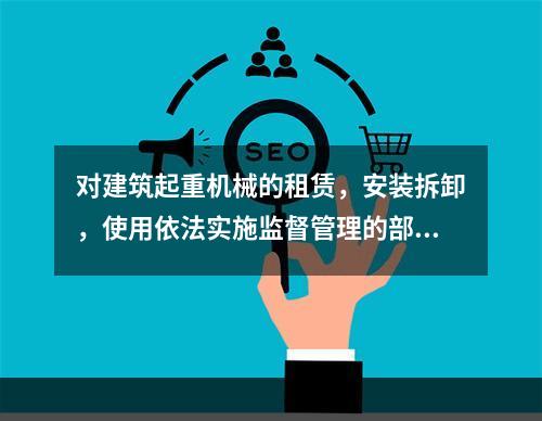 对建筑起重机械的租赁，安装拆卸，使用依法实施监督管理的部门是