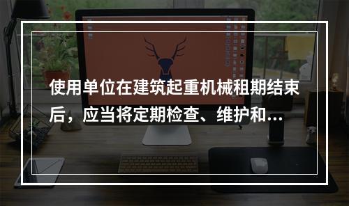 使用单位在建筑起重机械租期结束后，应当将定期检查、维护和保养