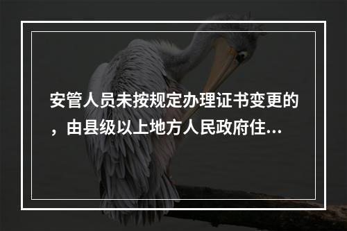 安管人员未按规定办理证书变更的，由县级以上地方人民政府住房城