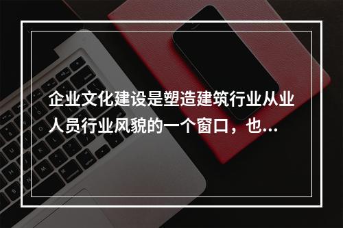 企业文化建设是塑造建筑行业从业人员行业风貌的一个窗口，也是提