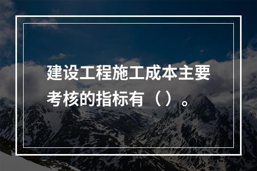 建设工程施工成本主要考核的指标有（ ）。