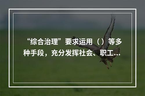 “综合治理”要求运用（ ）等多种手段，充分发挥社会、职工、舆