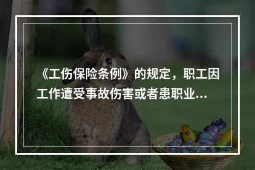 《工伤保险条例》的规定，职工因工作遭受事故伤害或者患职业病需