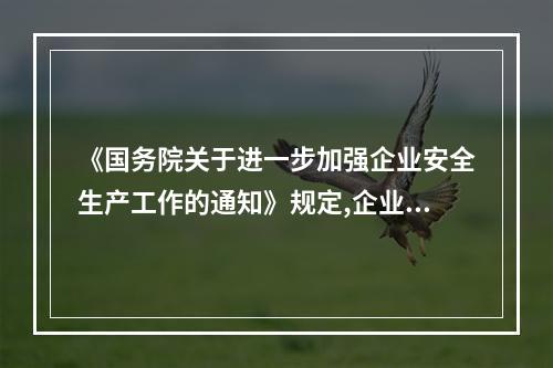 《国务院关于进一步加强企业安全生产工作的通知》规定,企业要经