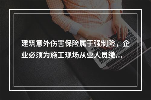 建筑意外伤害保险属于强制险，企业必须为施工现场从业人员缴纳。