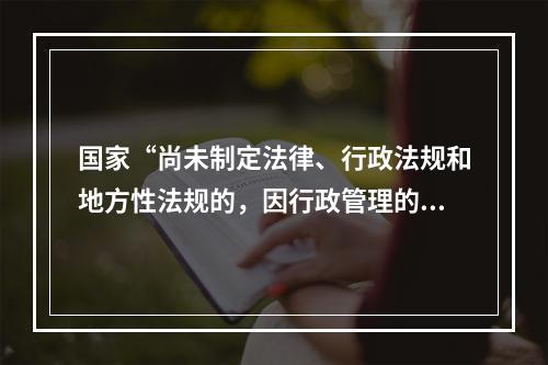 国家“尚未制定法律、行政法规和地方性法规的，因行政管理的需要